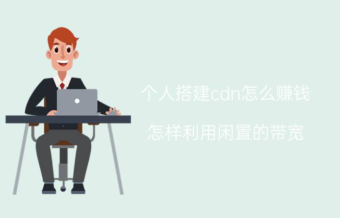 个人搭建cdn怎么赚钱 怎样利用闲置的带宽？